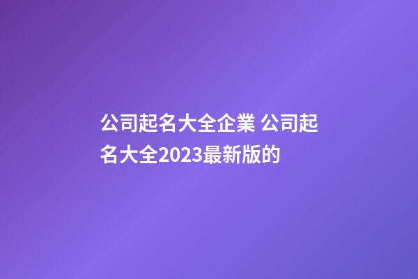 公司起名大全企業 公司起名大全2023最新版的-第1張-公司起名-玄機派